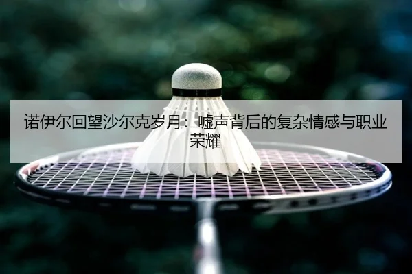 诺伊尔回望沙尔克岁月:嘘声背后的复杂情感与职业荣耀